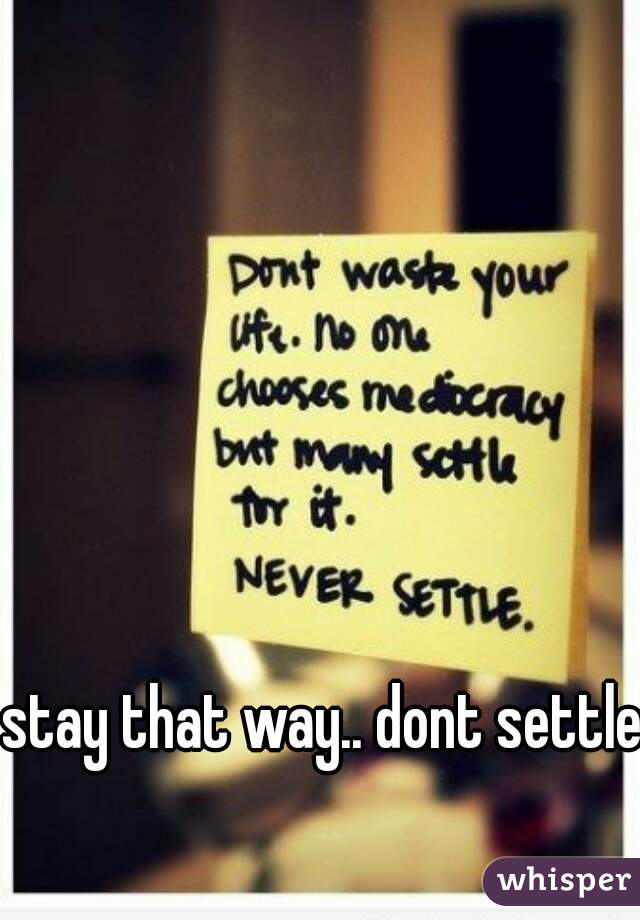 stay that way.. dont settle