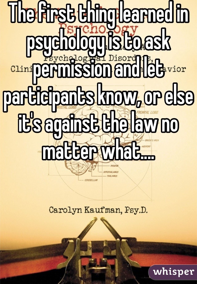 The first thing learned in psychology is to ask permission and let participants know, or else it's against the law no matter what....
