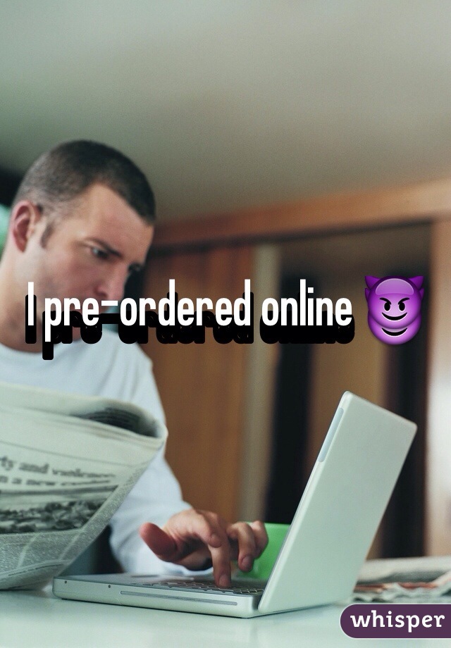 I pre-ordered online 😈