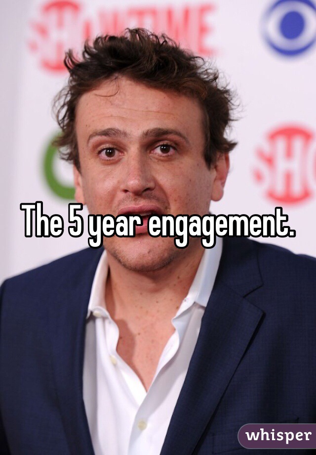 The 5 year engagement. 