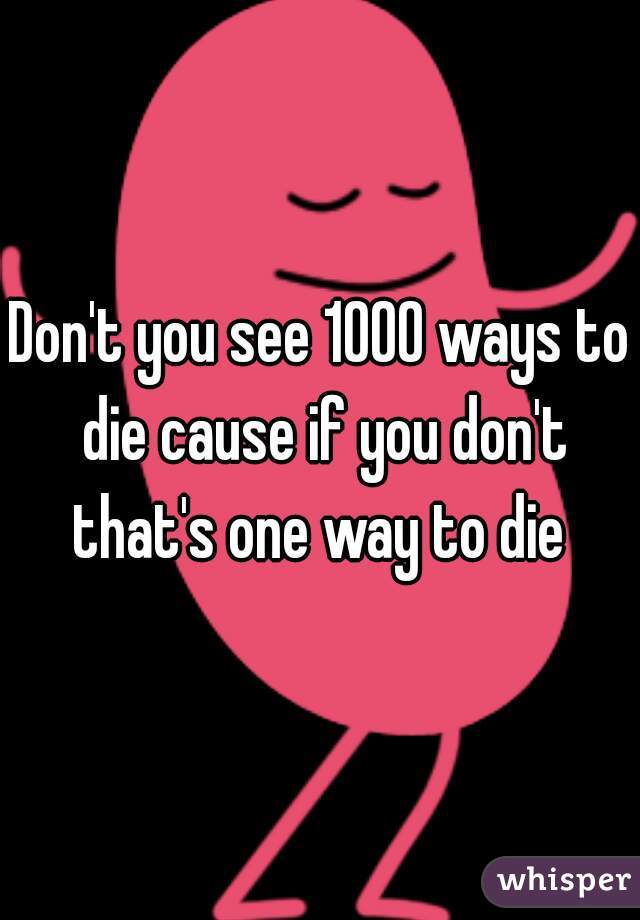 Don't you see 1000 ways to die cause if you don't that's one way to die 