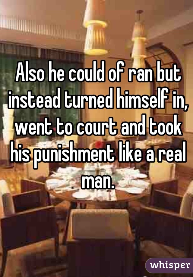 Also he could of ran but instead turned himself in, went to court and took his punishment like a real man.