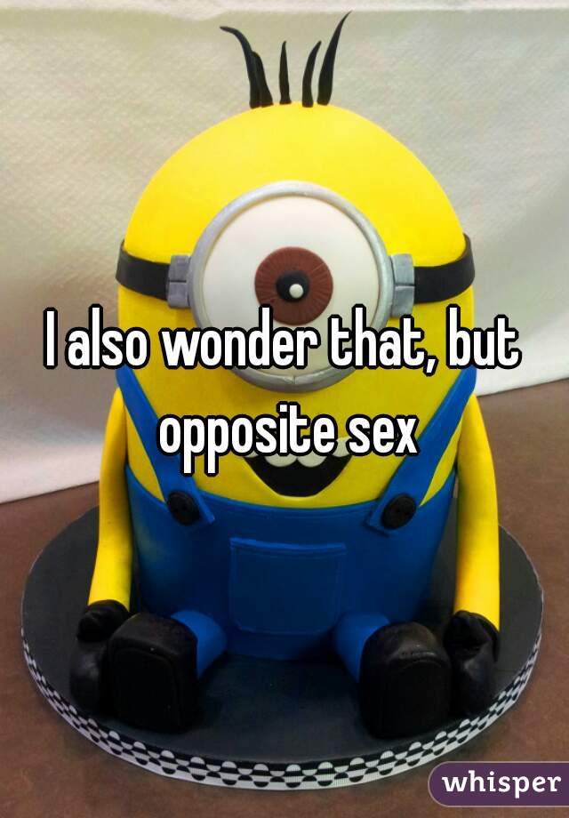 I also wonder that, but opposite sex