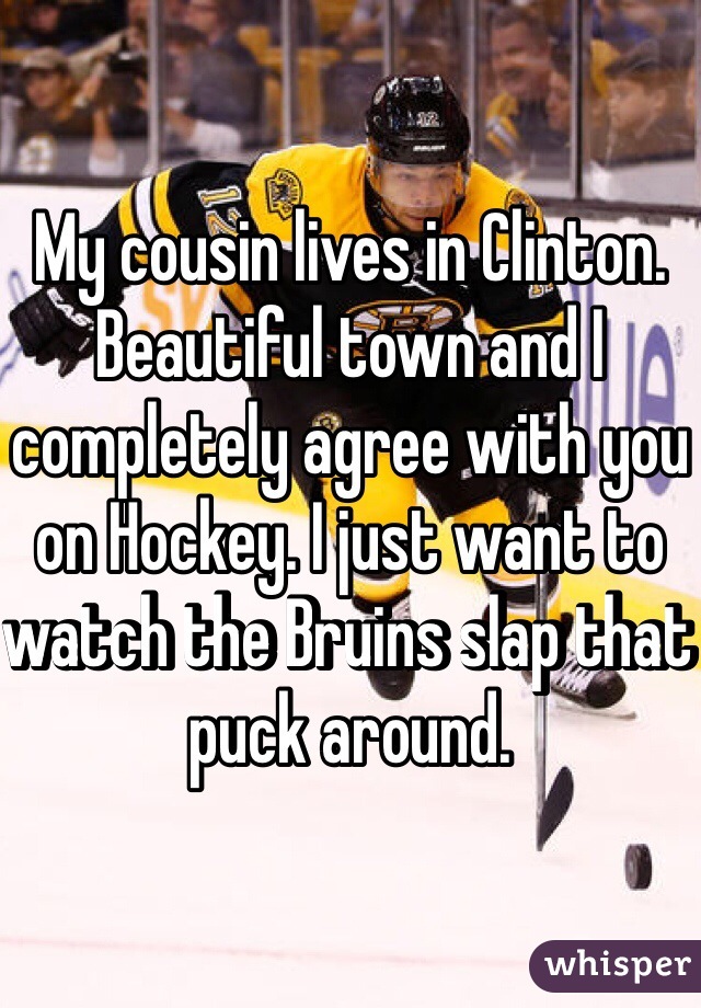 My cousin lives in Clinton. Beautiful town and I completely agree with you on Hockey. I just want to watch the Bruins slap that puck around. 