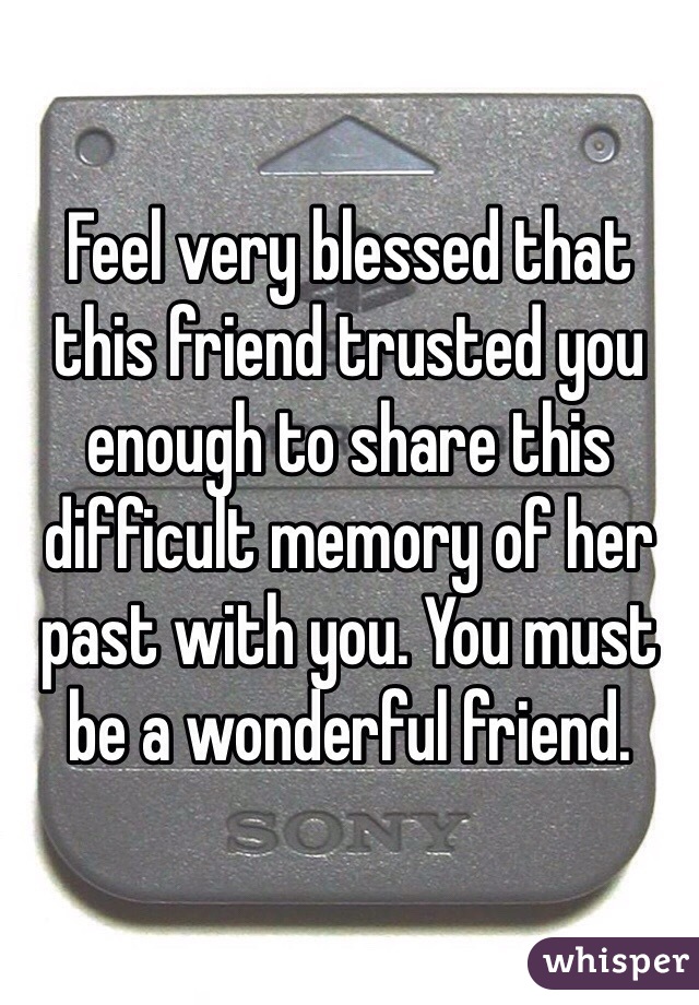 Feel very blessed that this friend trusted you enough to share this difficult memory of her past with you. You must be a wonderful friend. 