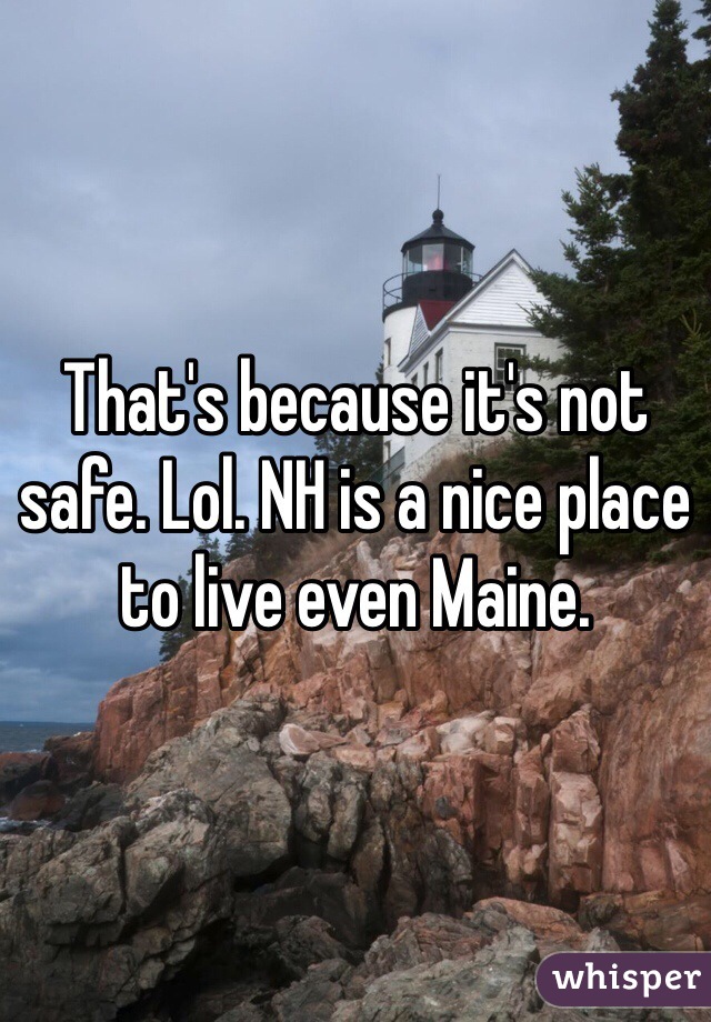 That's because it's not safe. Lol. NH is a nice place to live even Maine. 