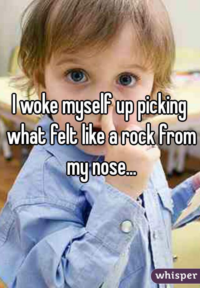 I woke myself up picking what felt like a rock from my nose...