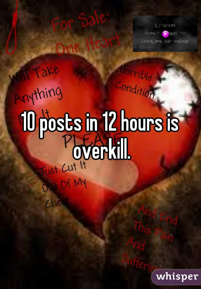 10 posts in 12 hours is overkill.