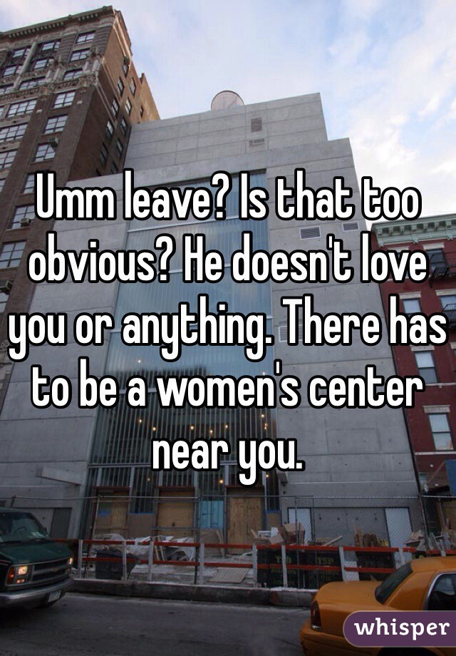 Umm leave? Is that too obvious? He doesn't love you or anything. There has to be a women's center near you. 