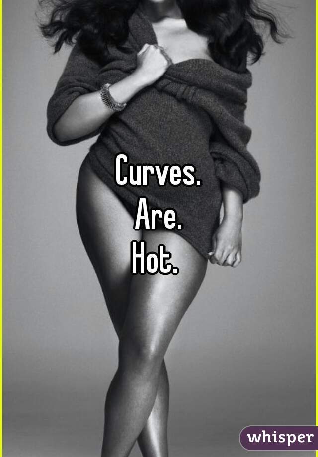 Curves.
Are.
Hot. 