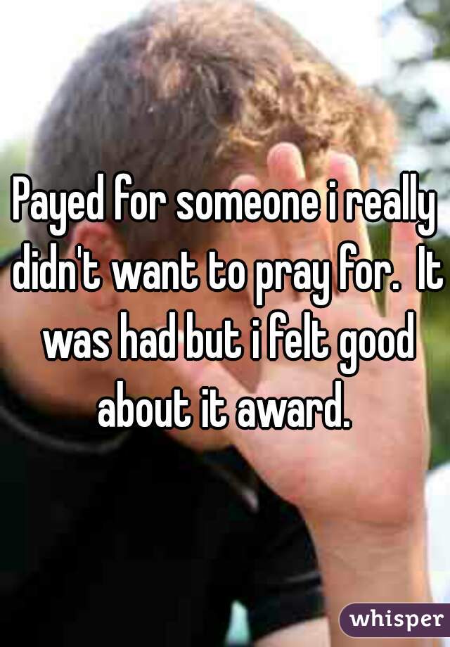 Payed for someone i really didn't want to pray for.  It was had but i felt good about it award. 