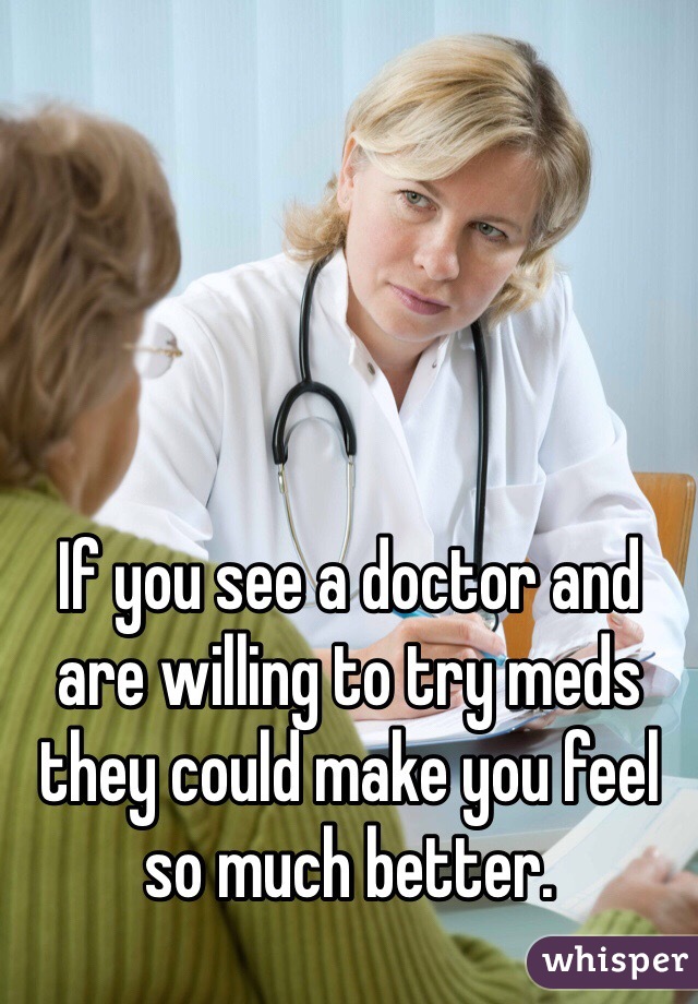 If you see a doctor and are willing to try meds they could make you feel so much better. 