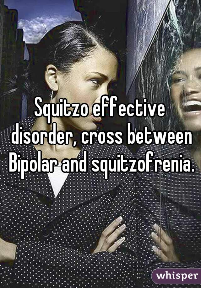 Squitzo effective disorder, cross between Bipolar and squitzofrenia.