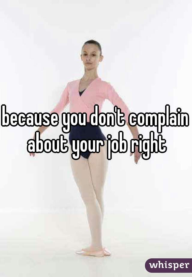 because you don't complain about your job right