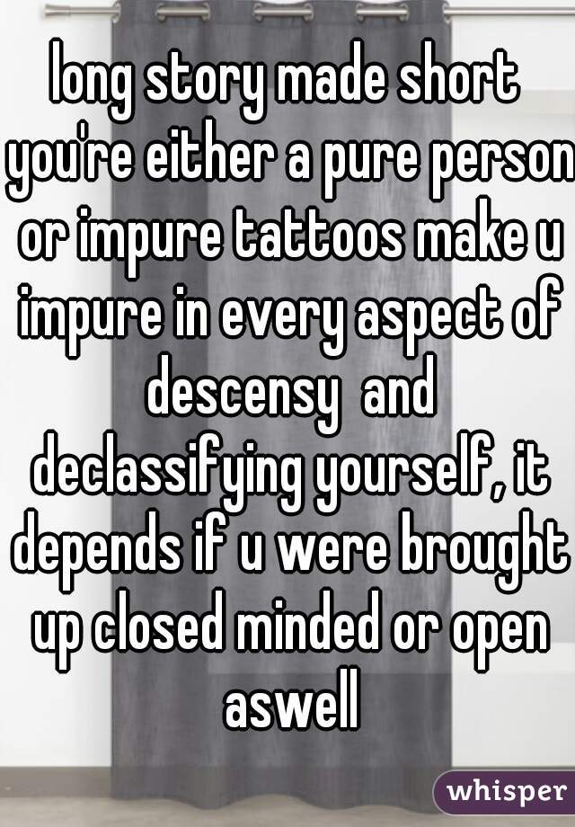 long story made short you're either a pure person or impure tattoos make u impure in every aspect of descensy  and declassifying yourself, it depends if u were brought up closed minded or open aswell