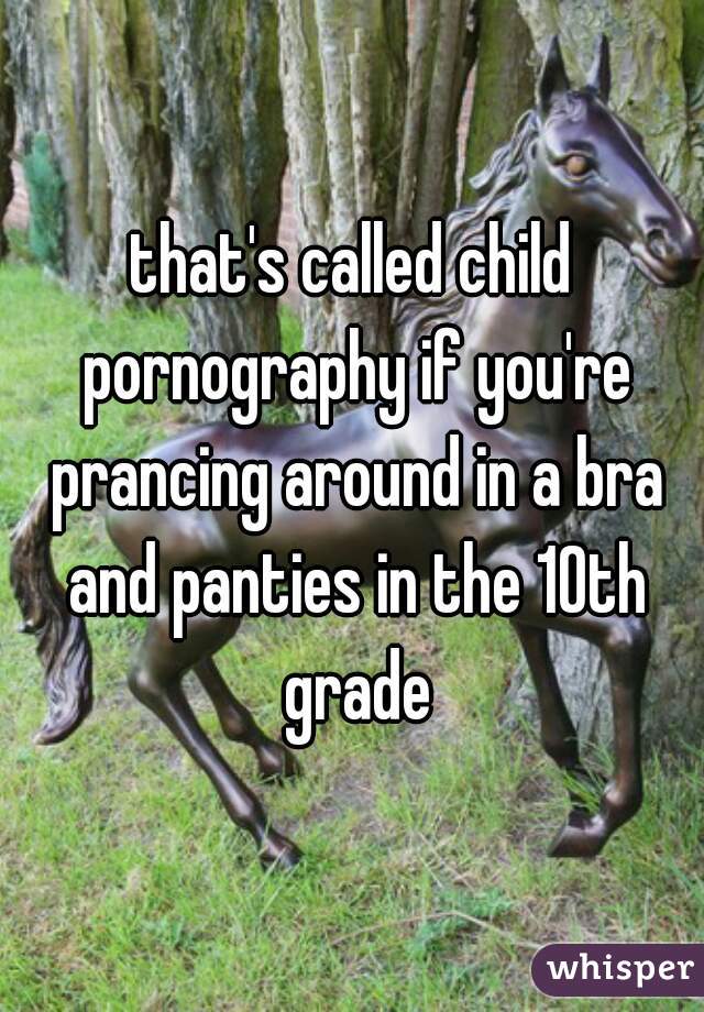 that's called child pornography if you're prancing around in a bra and panties in the 10th grade