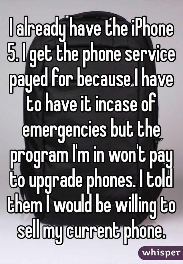 I already have the iPhone 5. I get the phone service payed for because I have to have it incase of emergencies but the program I'm in won't pay to upgrade phones. I told them I would be willing to sell my current phone.  