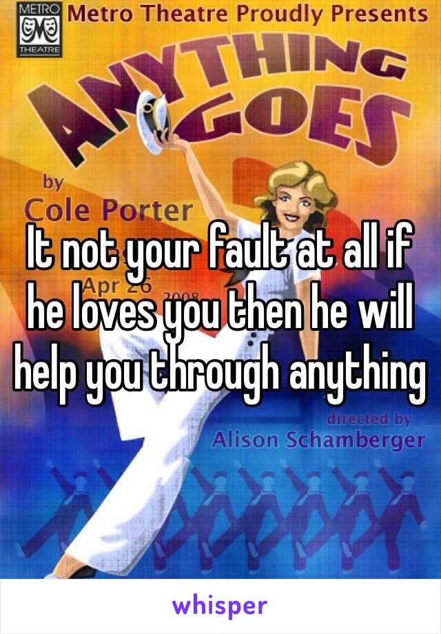 It not your fault at all if he loves you then he will help you through anything