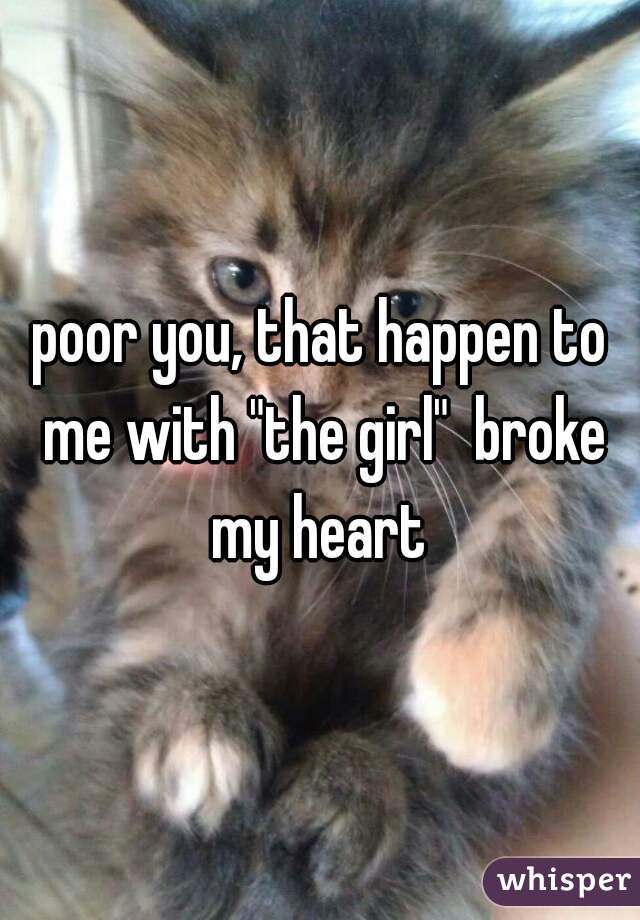 poor you, that happen to me with "the girl"  broke my heart 