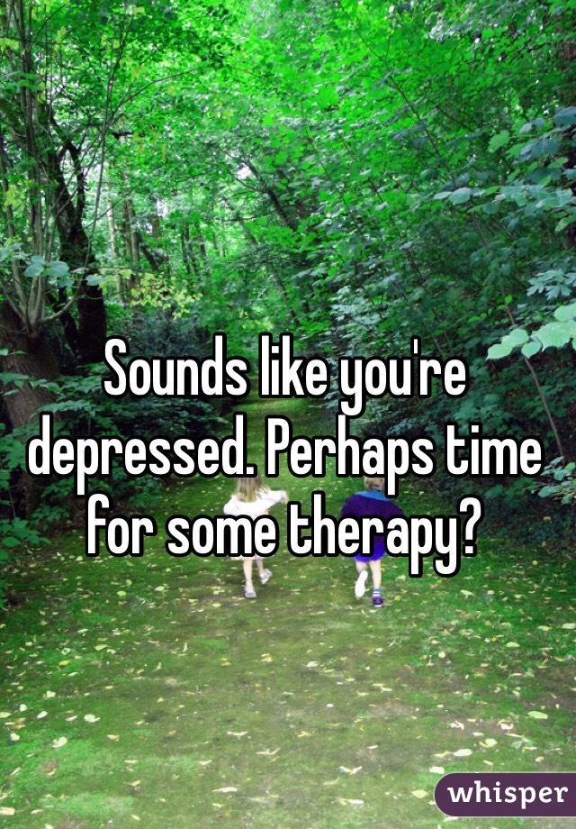 Sounds like you're depressed. Perhaps time for some therapy?