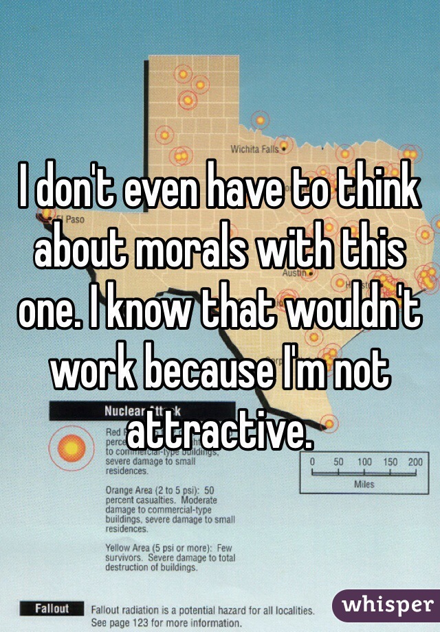 I don't even have to think about morals with this one. I know that wouldn't work because I'm not attractive. 