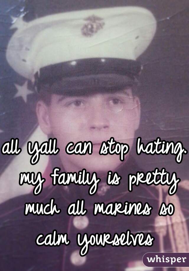 all yall can stop hating. my family is pretty much all marines so calm yourselves 