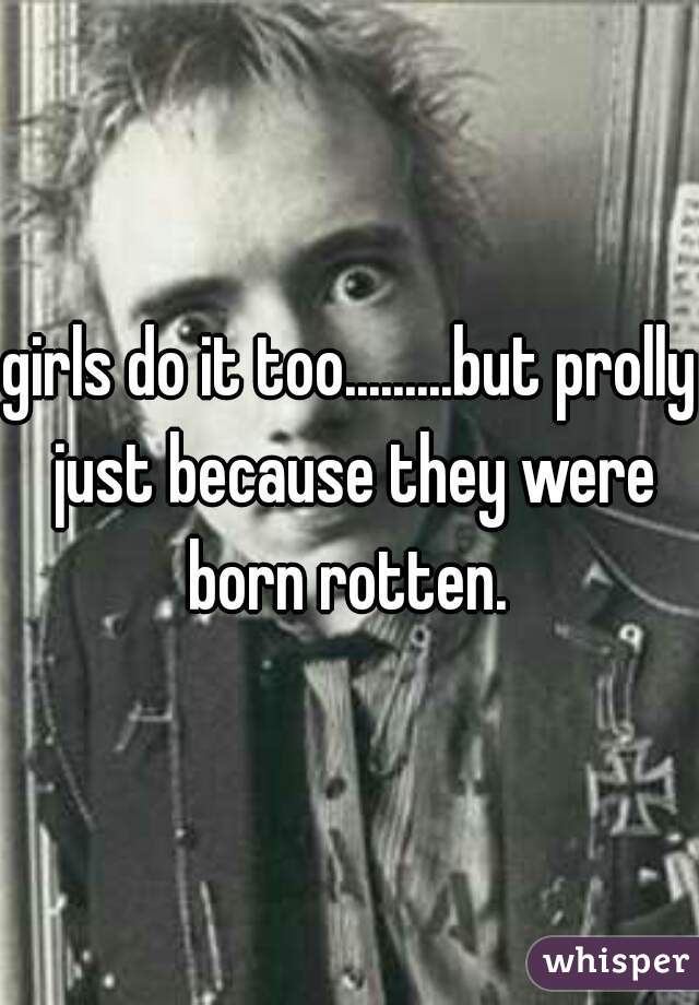 girls do it too.........but prolly just because they were born rotten. 