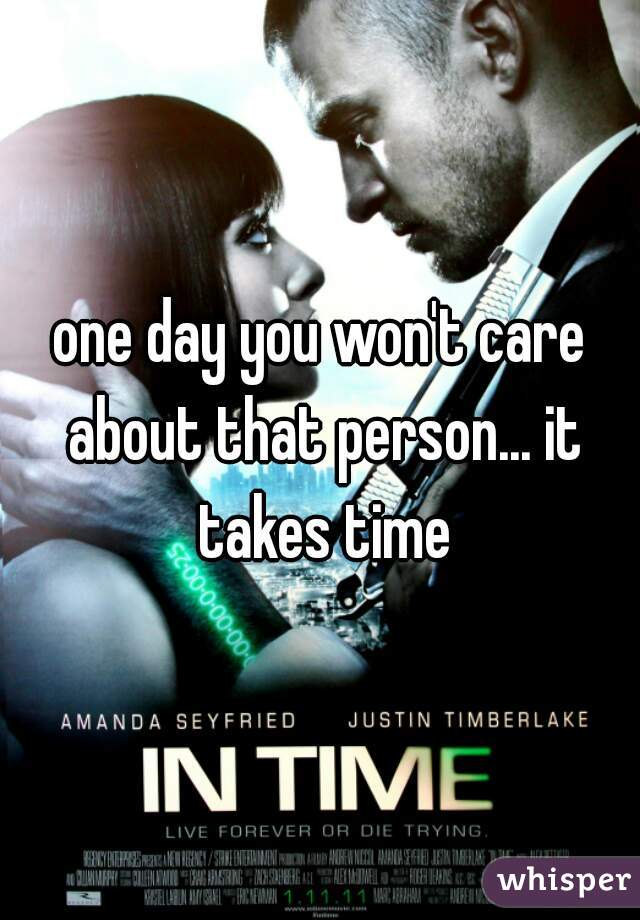 one day you won't care about that person... it takes time