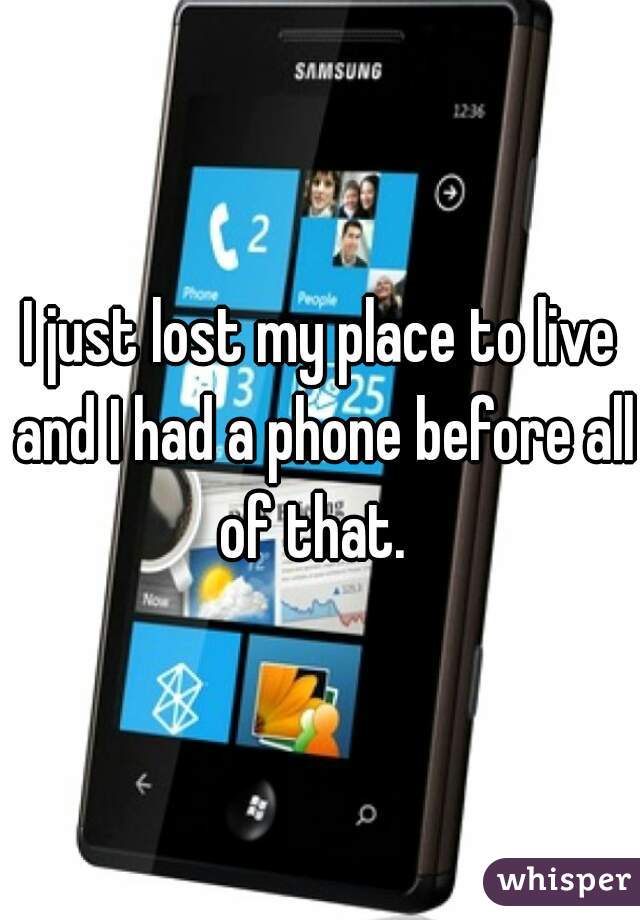 I just lost my place to live and I had a phone before all of that.  