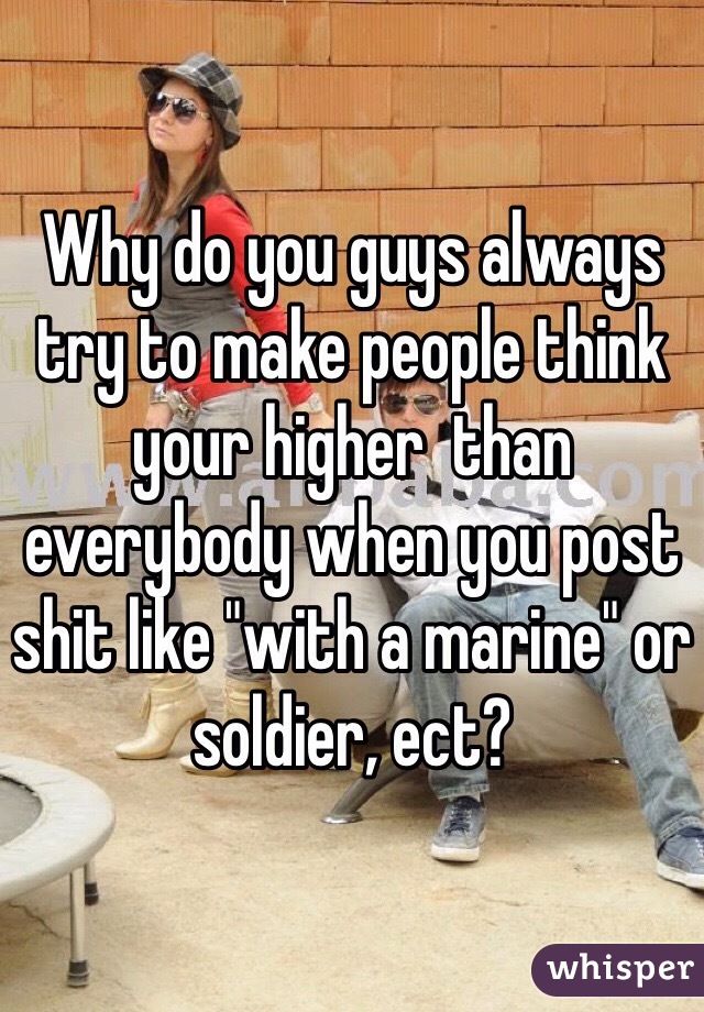 Why do you guys always try to make people think your higher  than everybody when you post shit like "with a marine" or soldier, ect?