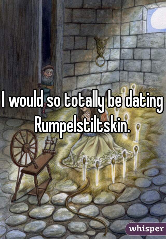 I would so totally be dating Rumpelstiltskin. 