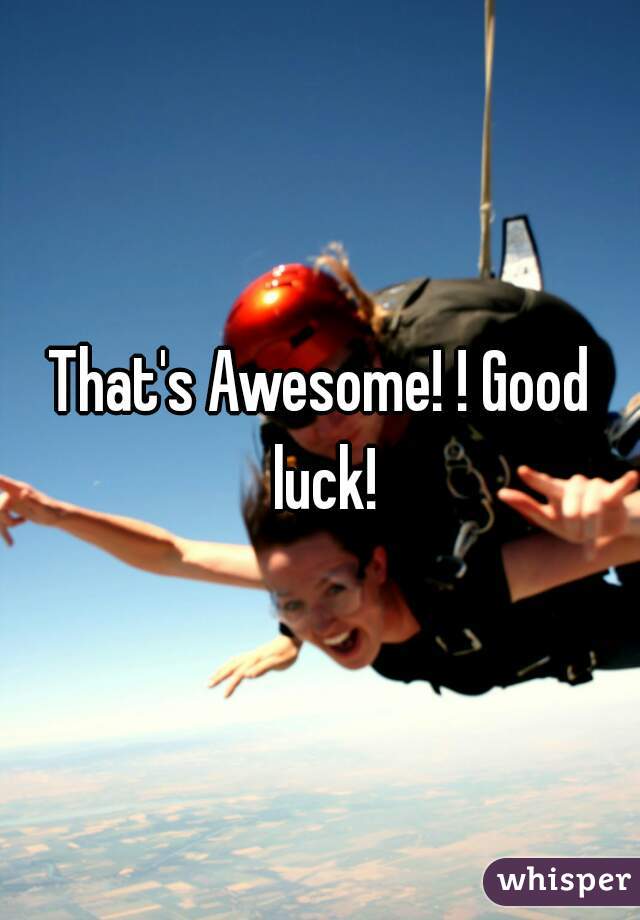 That's Awesome! ! Good luck!