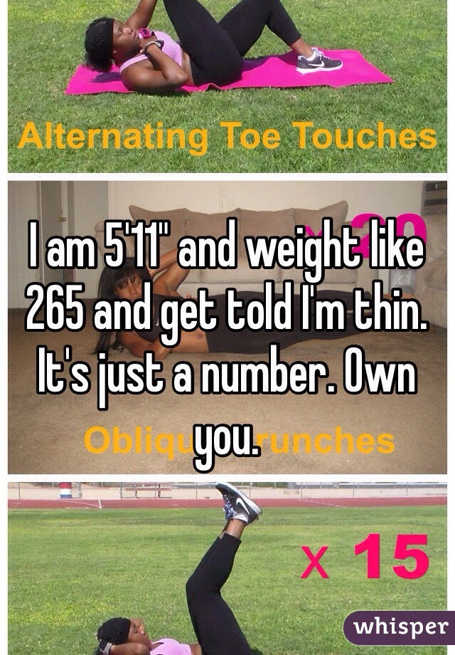 I am 5'11" and weight like 265 and get told I'm thin. It's just a number. Own you.