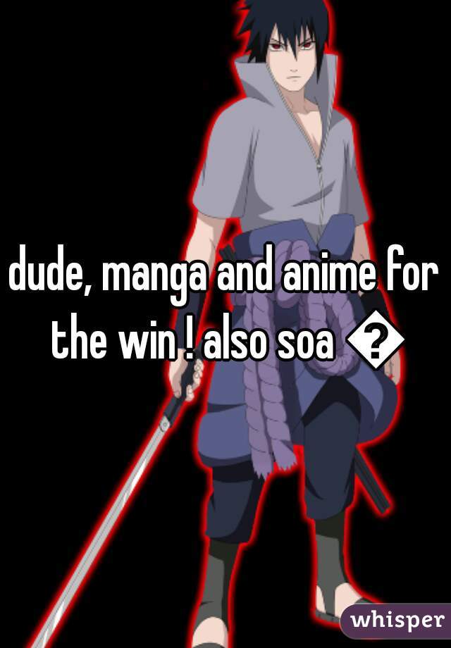 dude, manga and anime for the win ! also soa 👍