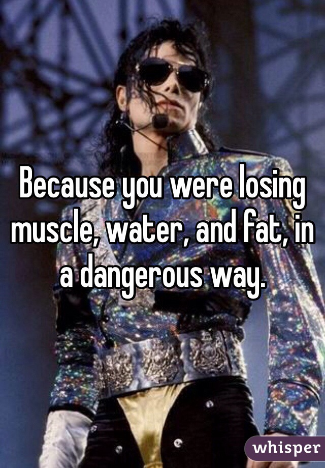 Because you were losing muscle, water, and fat, in a dangerous way. 