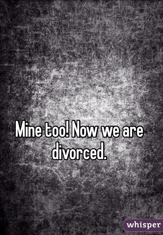 Mine too! Now we are divorced. 