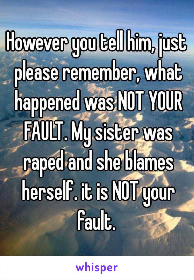 However you tell him, just please remember, what happened was NOT YOUR FAULT. My sister was raped and she blames herself. it is NOT your fault. 