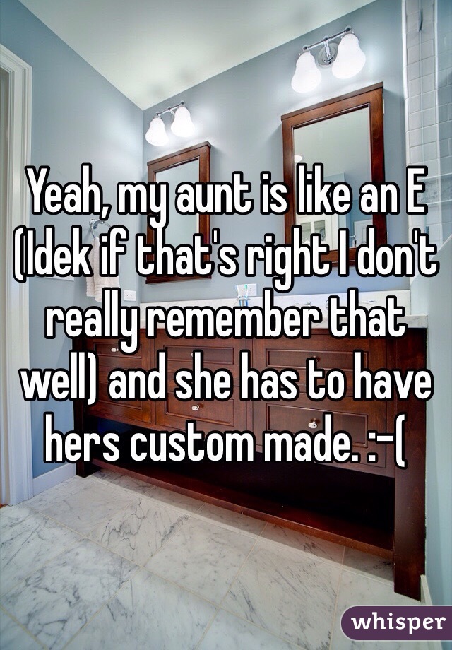Yeah, my aunt is like an E (Idek if that's right I don't really remember that well) and she has to have hers custom made. :-( 