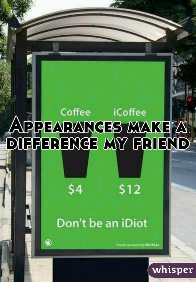 Appearances make a difference my friend 