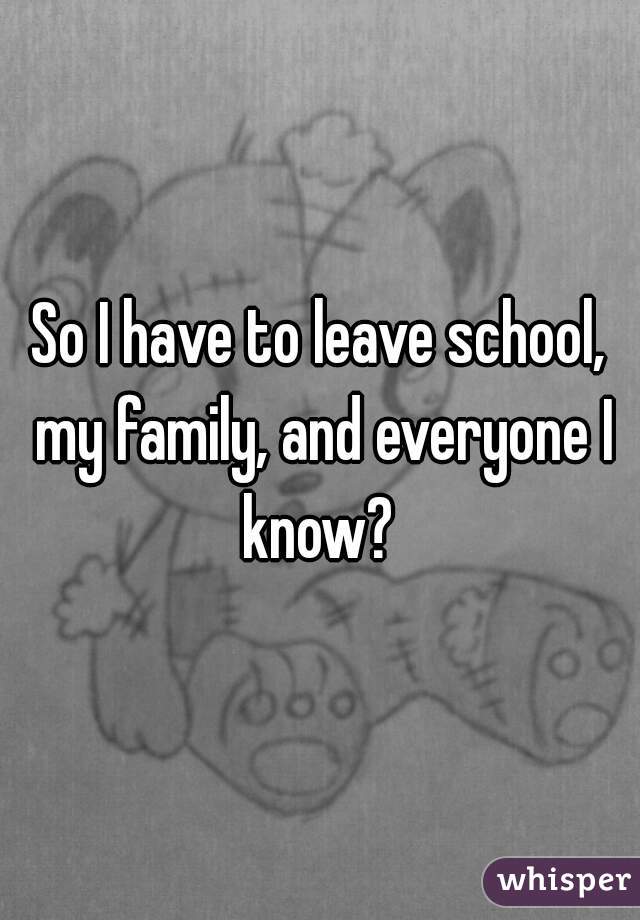 So I have to leave school, my family, and everyone I know? 