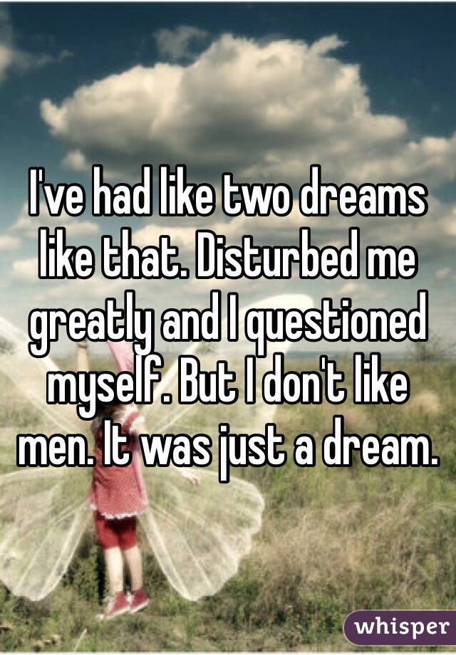 I've had like two dreams like that. Disturbed me greatly and I questioned myself. But I don't like men. It was just a dream.