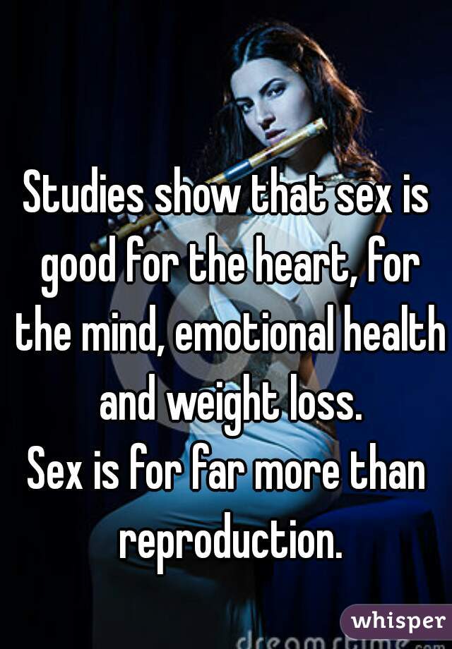 Studies show that sex is good for the heart, for the mind, emotional health and weight loss.
Sex is for far more than reproduction.