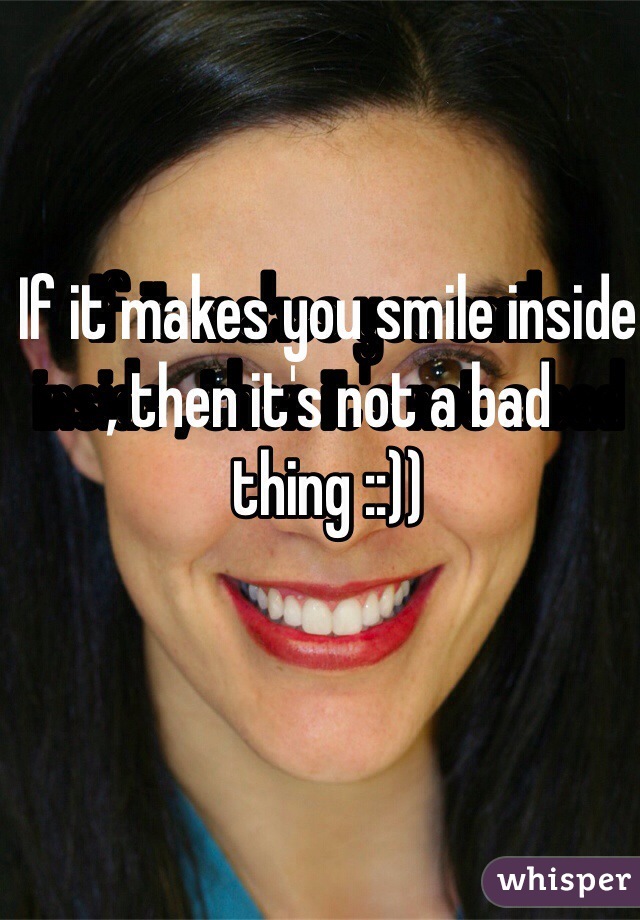 If it makes you smile inside , then it's not a bad thing ::))