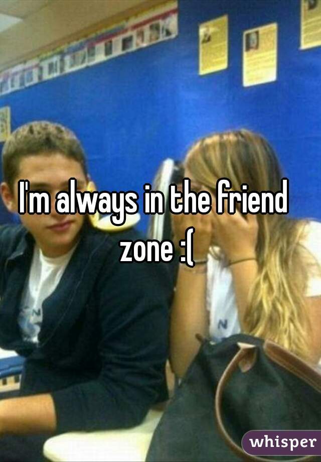 I'm always in the friend zone :(