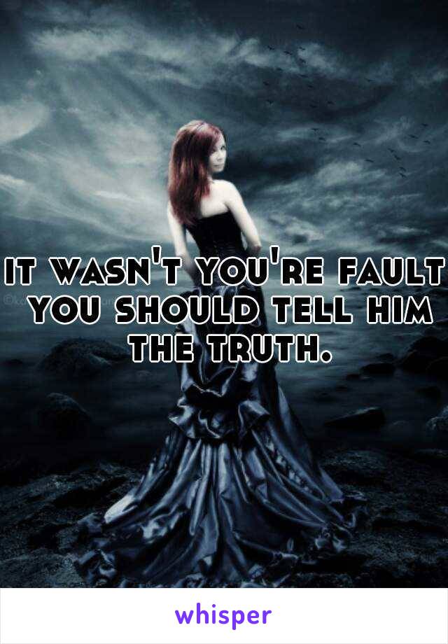 it wasn't you're fault you should tell him the truth.