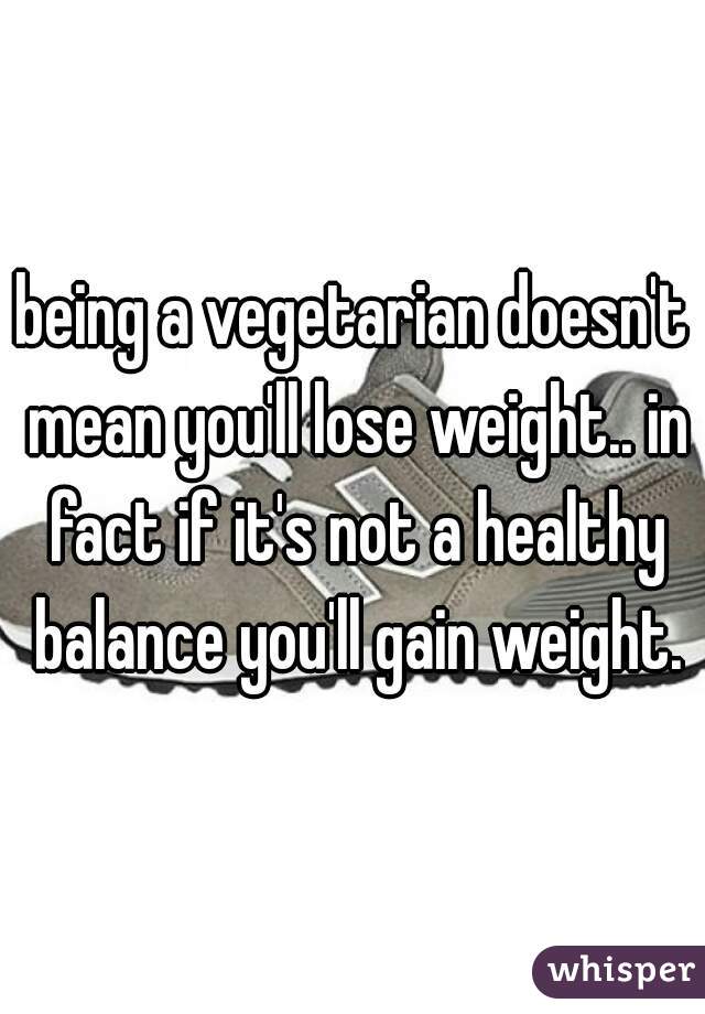 being a vegetarian doesn't mean you'll lose weight.. in fact if it's not a healthy balance you'll gain weight.