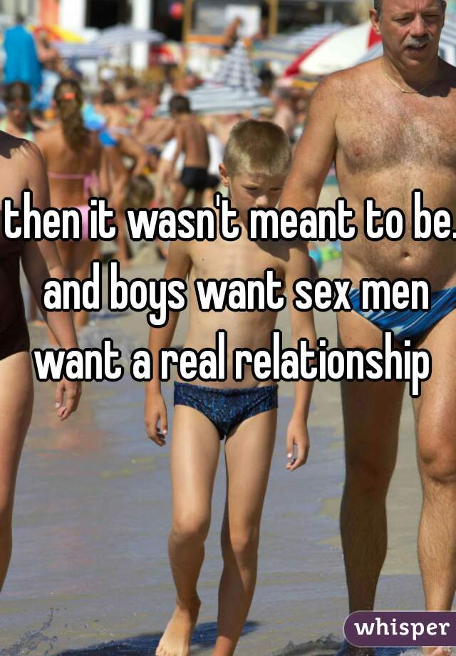 then it wasn't meant to be. and boys want sex men want a real relationship 