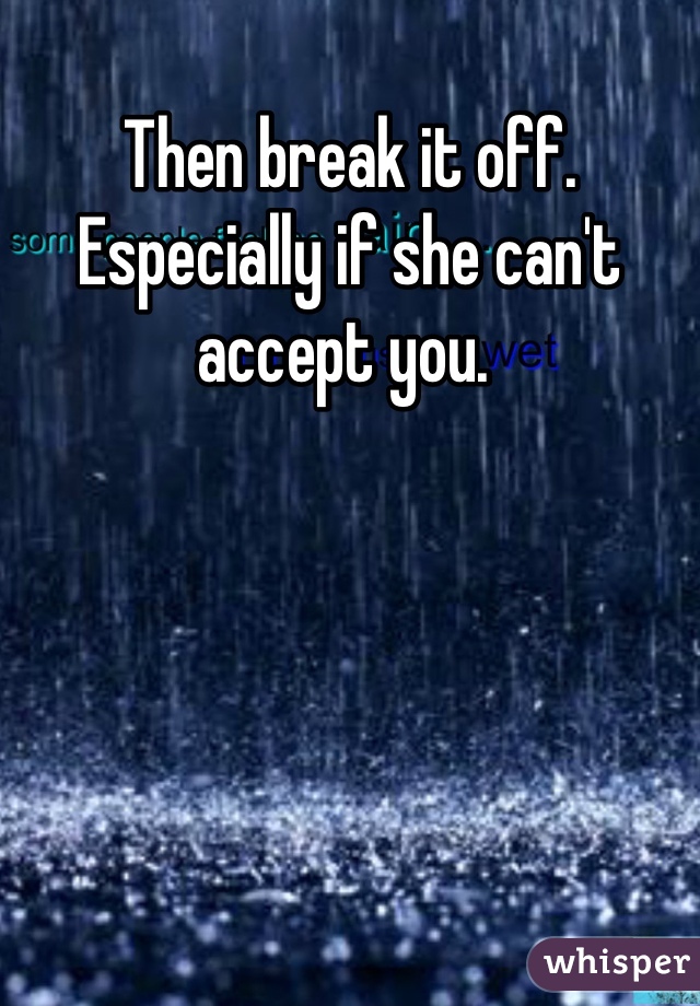 Then break it off. Especially if she can't accept you. 