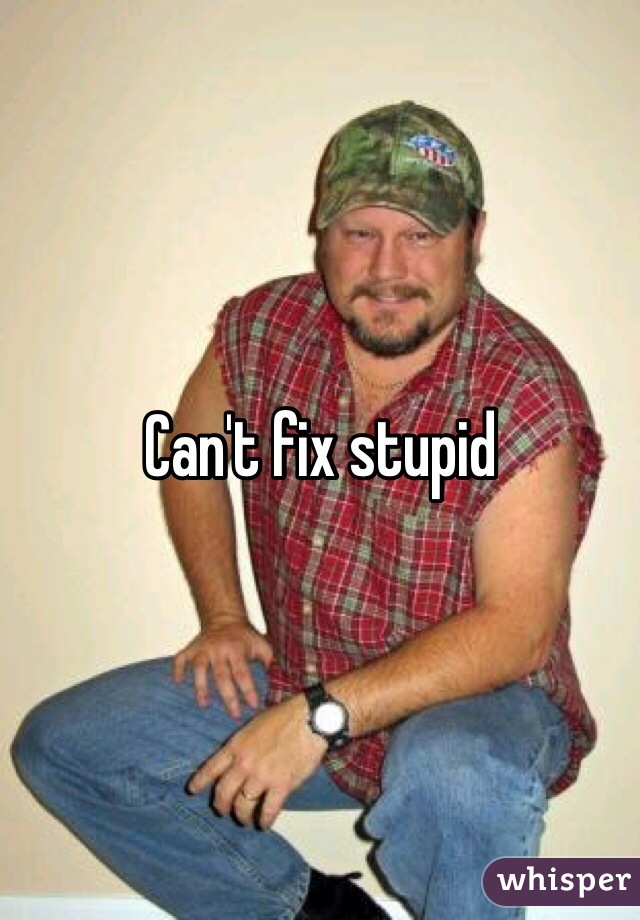 Can't fix stupid 