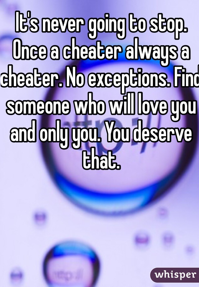 It's never going to stop. Once a cheater always a cheater. No exceptions. Find someone who will love you and only you. You deserve that.